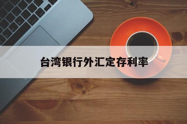 台湾银行外汇定存利率(台湾银行外汇定存利率表)