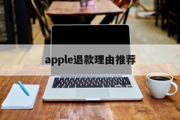 apple退款理由推荐(apple退款申请退款理由)