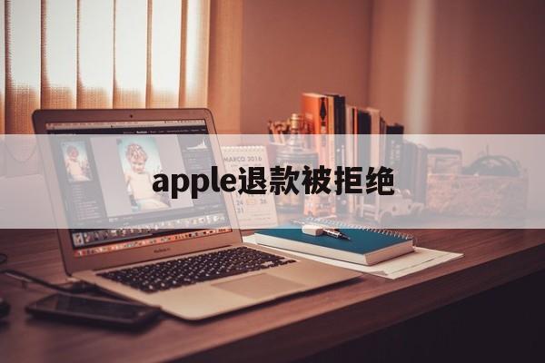 apple退款被拒绝(苹果退款被拒绝还能申请退款吗)