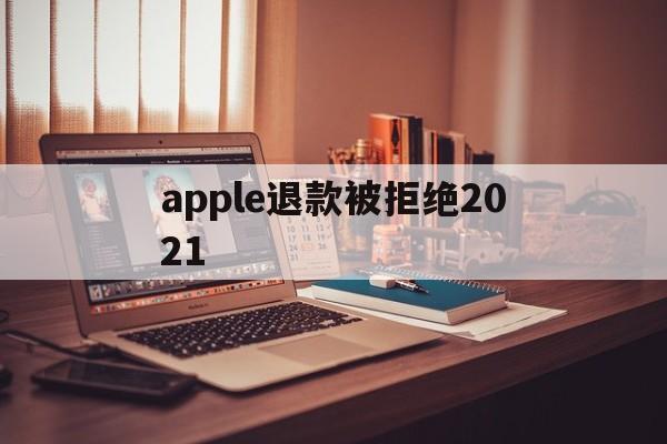 apple退款被拒绝2021(2021年苹果退款被拒争议怎么处理)