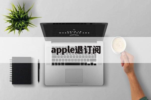 apple退订阅(apple store退订阅)